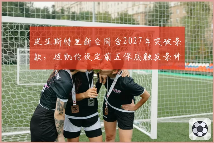 皮亚斯特里新合同含2027年突破条款,迈凯伦设定前五保底触发条件