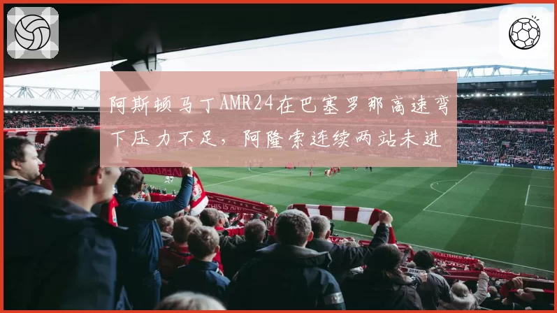 阿斯顿马丁AMR24在巴塞罗那高速弯下压力不足,阿隆索连续两站未进Q3