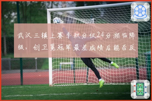 武汉三镇上赛季积分仅24分濒临降级，创卫冕冠军最差成绩后能否反弹？
