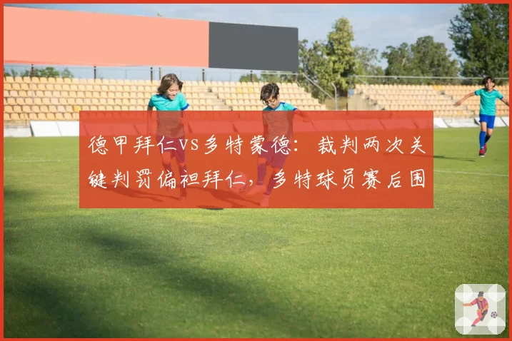 德甲拜仁vs多特蒙德：裁判两次关键判罚偏袒拜仁，多特球员赛后围攻裁判组