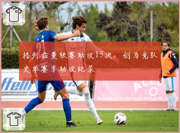 格列兹曼联赛助攻15次,创马竞队史单赛季助攻纪录