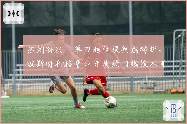 热刺孙兴慜单刀越位误判成转折，波斯特科格鲁公开质疑门线技术可靠性