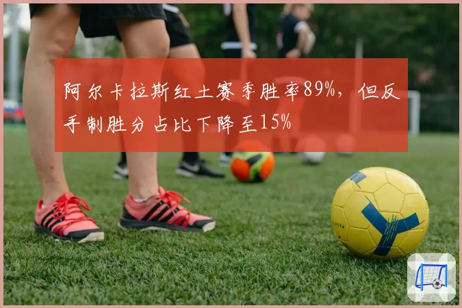 阿尔卡拉斯红土赛季胜率89%,但反手制胜分占比下降至15%