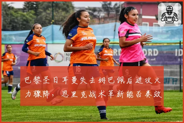 巴黎圣日耳曼失去姆巴佩后进攻火力骤降,恩里克战术革新能否奏效?