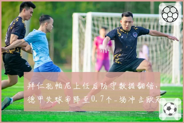 拜仁孔帕尼上任后防守数据翻倍，德甲失球率降至0.7个_场冲击欧冠？