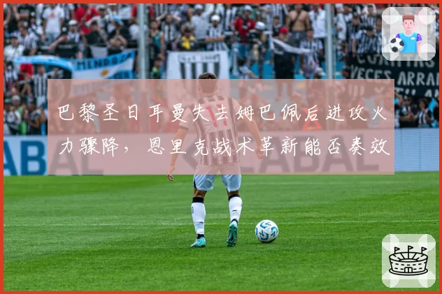 巴黎圣日耳曼失去姆巴佩后进攻火力骤降,恩里克战术革新能否奏效?