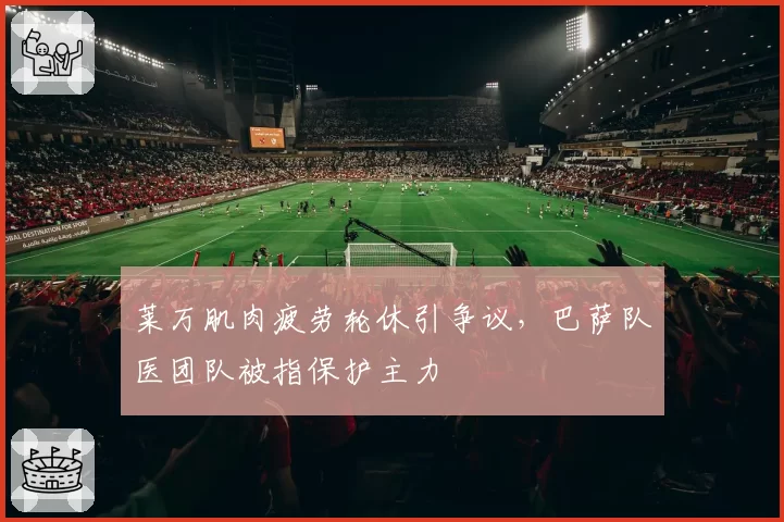 莱万肌肉疲劳轮休引争议，巴萨队医团队被指保护主力