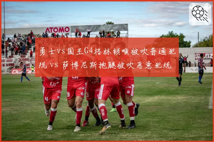 勇士vs国王G4格林锁喉被吹普通犯规 vs 萨博尼斯抱腿被吹恶意犯规，动作性质判定矛盾