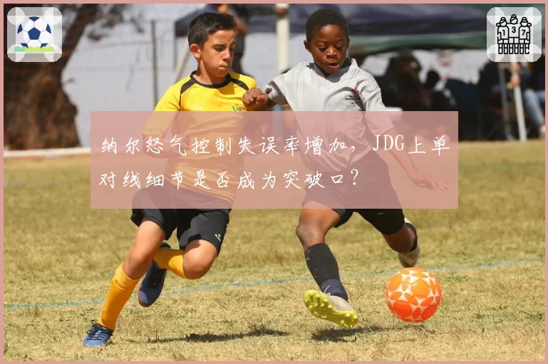纳尔怒气控制失误率增加,JDG上单对线细节是否成为突破口?