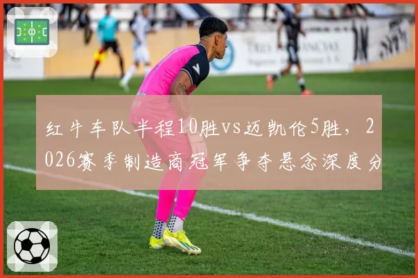 红牛车队半程10胜vs迈凯伦5胜，2026赛季制造商冠军争夺悬念深度分析