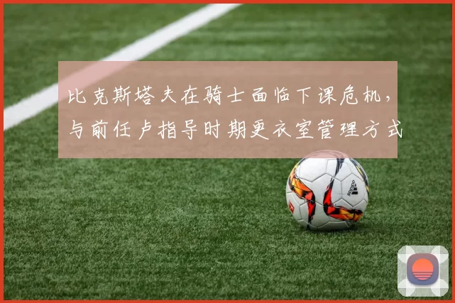 比克斯塔夫在骑士面临下课危机，与前任卢指导时期更衣室管理方式对比