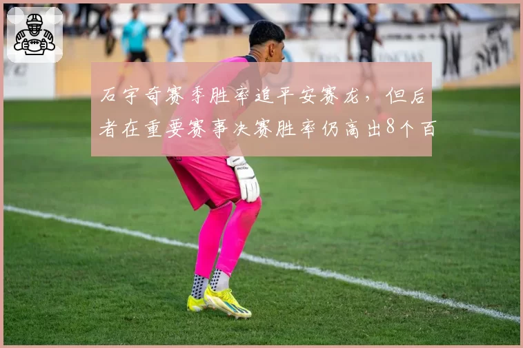 石宇奇赛季胜率追平安赛龙，但后者在重要赛事决赛胜率仍高出8个百分点