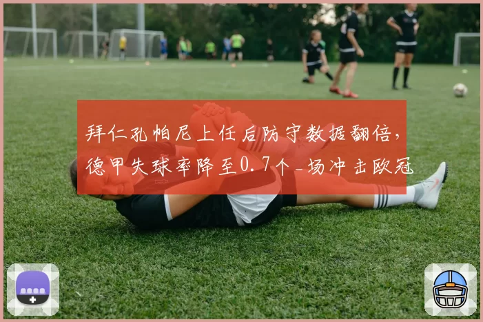 拜仁孔帕尼上任后防守数据翻倍，德甲失球率降至0.7个_场冲击欧冠？
