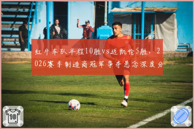 红牛车队半程10胜vs迈凯伦5胜，2026赛季制造商冠军争夺悬念深度分析
