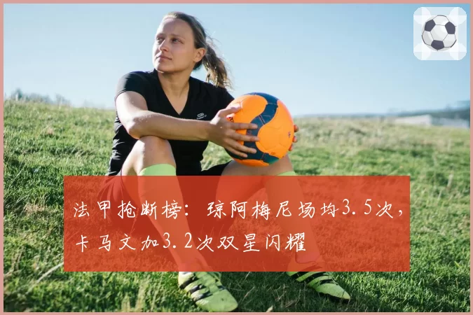 法甲抢断榜:琼阿梅尼场均3.5次,卡马文加3.2次双星闪耀