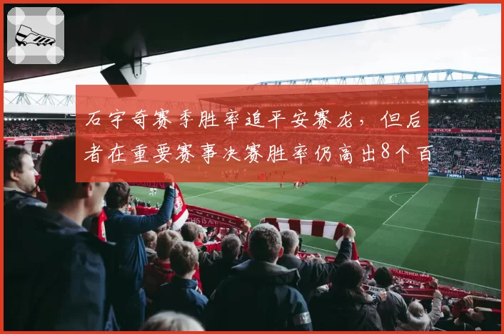 石宇奇赛季胜率追平安赛龙，但后者在重要赛事决赛胜率仍高出8个百分点