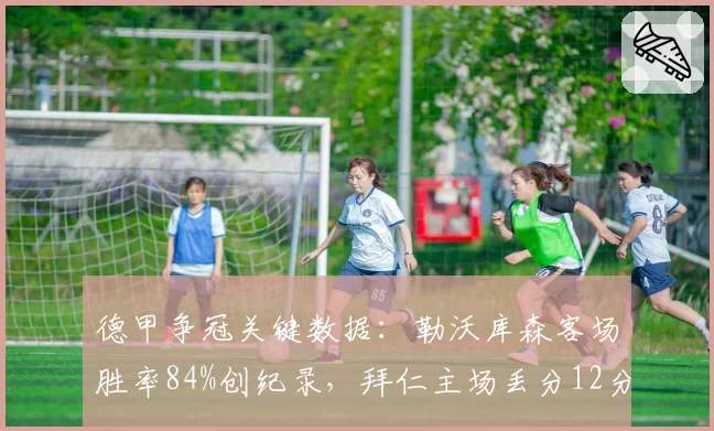 德甲争冠关键数据:勒沃库森客场胜率84%创纪录,拜仁主场丢分12分