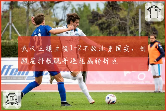 武汉三镇主场1-2不敌北京国安，刘殿座扑救脱手送礼成转折点