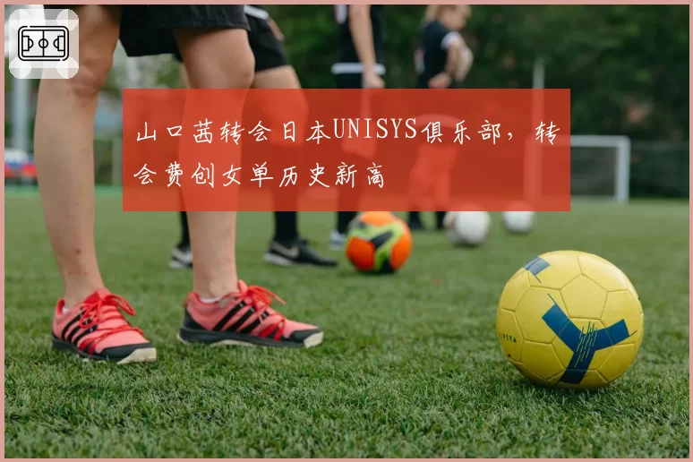 山口茜转会日本UNISYS俱乐部,转会费创女单历史新高