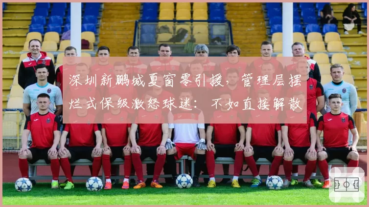 深圳新鹏城夏窗零引援，管理层摆烂式保级激怒球迷：不如直接解散