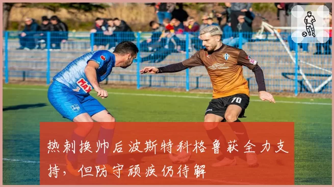 热刺换帅后波斯特科格鲁获全力支持,但防守顽疾仍待解
