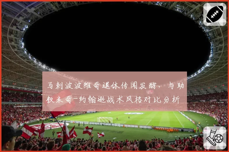 马刺波波维奇退休传闻发酵，与助教米奇-约翰逊战术风格对比分析