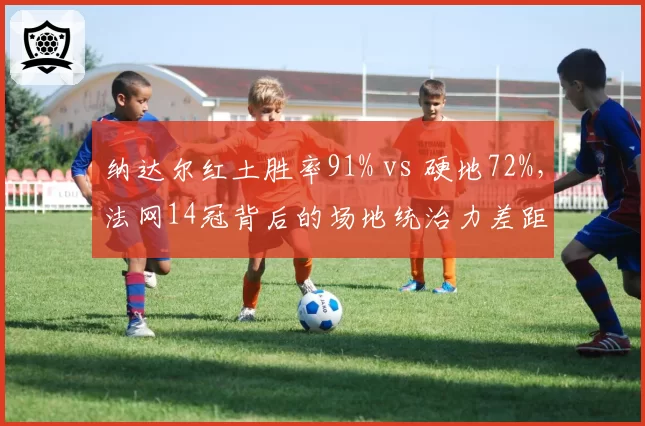 纳达尔红土胜率91% vs 硬地72%，法网14冠背后的场地统治力差距