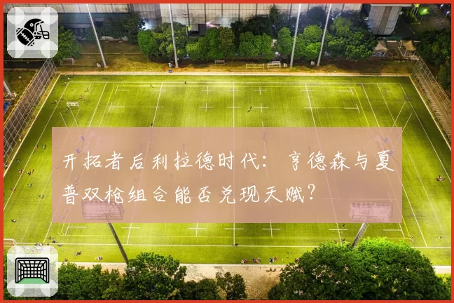 开拓者后利拉德时代:亨德森与夏普双枪组合能否兑现天赋?
