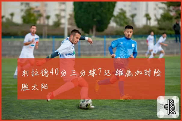 利拉德40分三分球7记 雄鹿加时险胜太阳