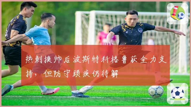 热刺换帅后波斯特科格鲁获全力支持,但防守顽疾仍待解