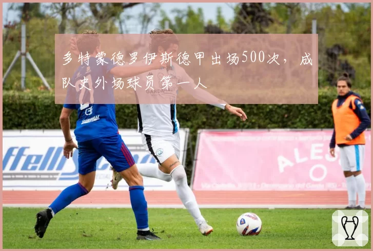多特蒙德罗伊斯德甲出场500次,成队史外场球员第一人