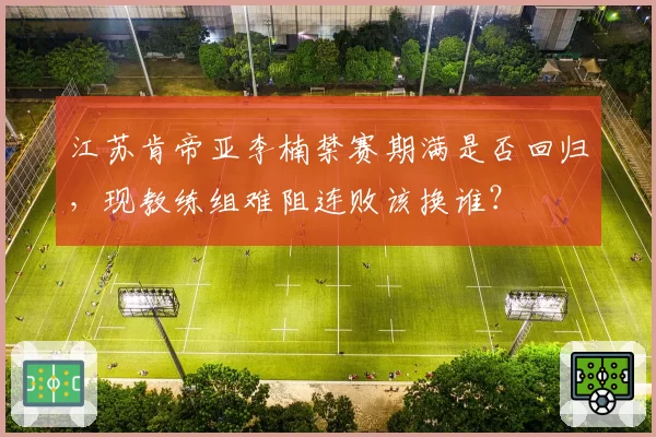 江苏肯帝亚李楠禁赛期满是否回归，现教练组难阻连败该换谁？