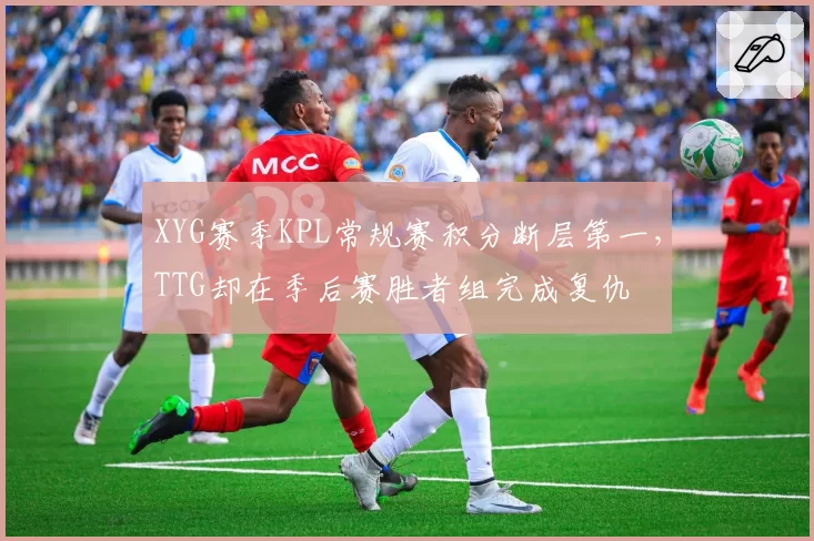 XYG赛季KPL常规赛积分断层第一，TTG却在季后赛胜者组完成复仇