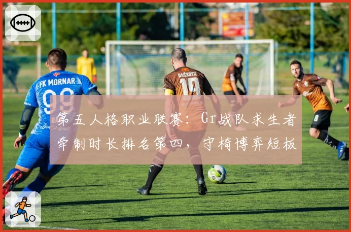 第五人格职业联赛:Gr战队求生者牵制时长排名第四,守椅博弈短板明显