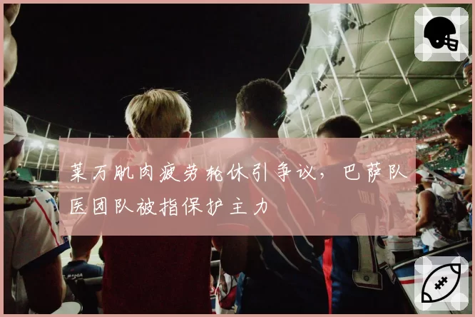 莱万肌肉疲劳轮休引争议，巴萨队医团队被指保护主力