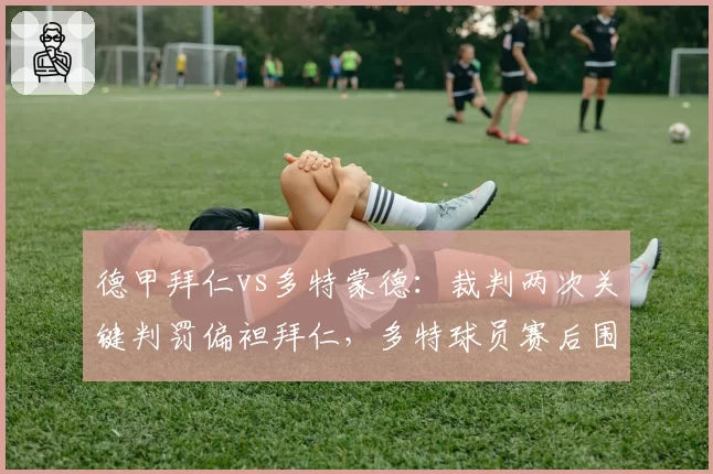 德甲拜仁vs多特蒙德：裁判两次关键判罚偏袒拜仁，多特球员赛后围攻裁判组