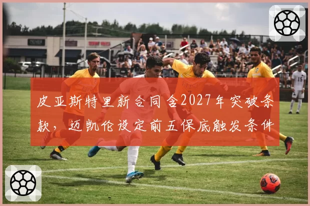 皮亚斯特里新合同含2027年突破条款,迈凯伦设定前五保底触发条件