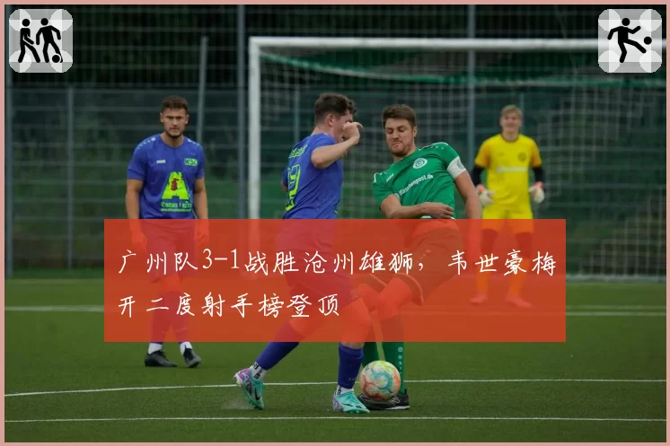广州队3-1战胜沧州雄狮,韦世豪梅开二度射手榜登顶