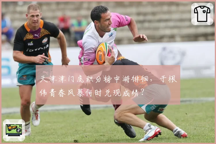 天津津门虎积分榜中游徘徊，于根伟青春风暴何时兑现成绩？