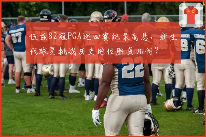 伍兹82冠PGA巡回赛纪录高悬,新生代球员挑战历史地位胜负几何?