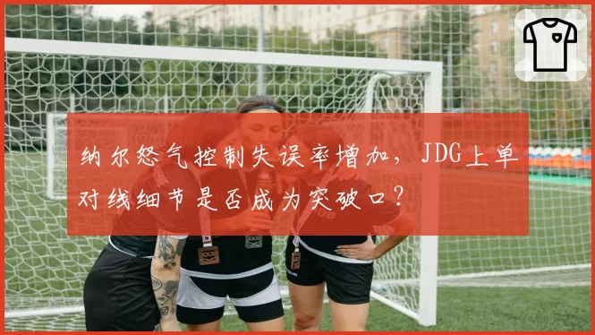 纳尔怒气控制失误率增加,JDG上单对线细节是否成为突破口?