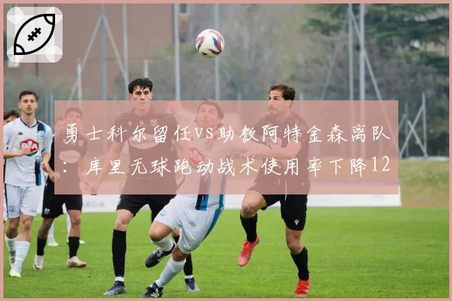 勇士科尔留任vs助教阿特金森离队：库里无球跑动战术使用率下降12%