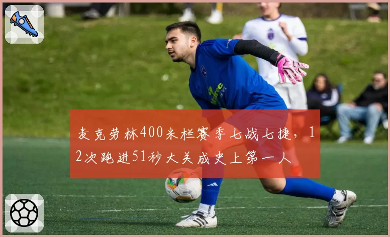 麦克劳林400米栏赛季七战七捷，12次跑进51秒大关成史上第一人