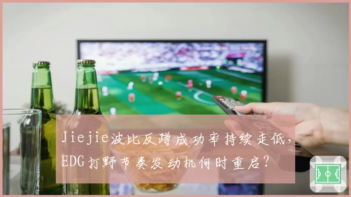 Jiejie波比反蹲成功率持续走低,EDG打野节奏发动机何时重启?