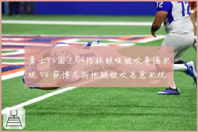 勇士vs国王G4格林锁喉被吹普通犯规 vs 萨博尼斯抱腿被吹恶意犯规，动作性质判定矛盾