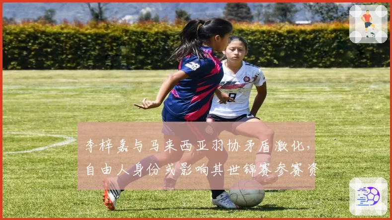 李梓嘉与马来西亚羽协矛盾激化,自由人身份或影响其世锦赛参赛资格?