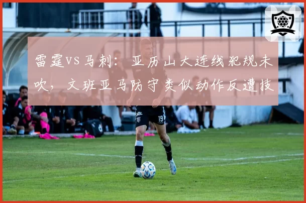 雷霆vs马刺：亚历山大连线犯规未吹，文班亚马防守类似动作反遭技术犯规
