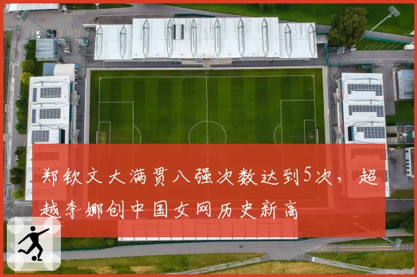 郑钦文大满贯八强次数达到5次，超越李娜创中国女网历史新高